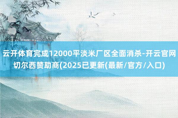 云开体育完成12000平淡米厂区全面消杀-开云官网切尔西赞助商(2025已更新(最新/官方/入口)