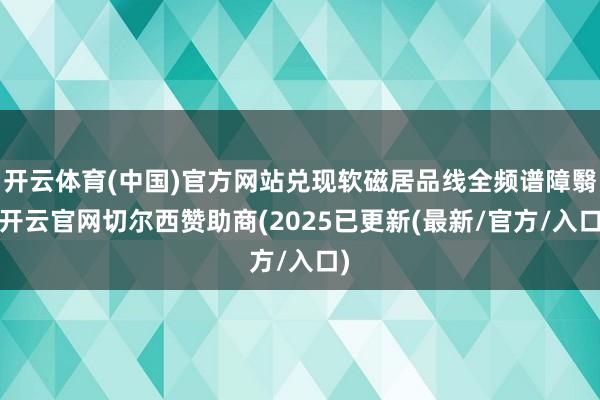 开云体育(中国)官方网站兑现软磁居品线全频谱障翳-开云官网切尔西赞助商(2025已更新(最新/官方/入口)