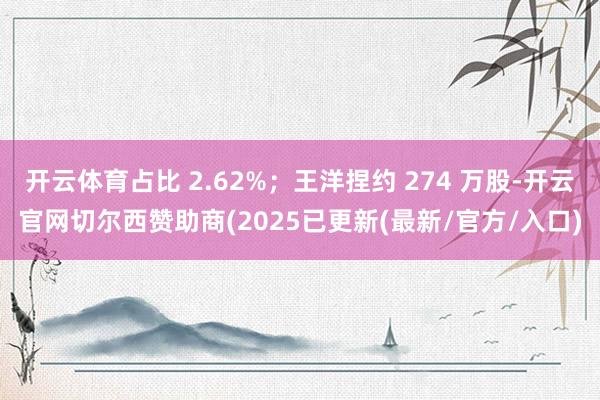 开云体育占比 2.62%；王洋捏约 274 万股-开云官网切尔西赞助商(2025已更新(最新/官方/入口)