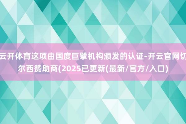 云开体育这项由国度巨擘机构颁发的认证-开云官网切尔西赞助商(2025已更新(最新/官方/入口)
