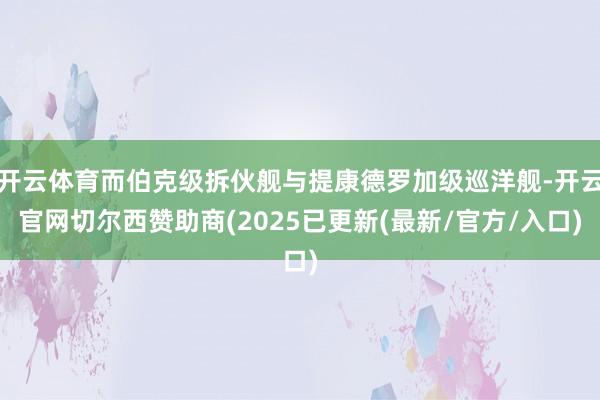 开云体育而伯克级拆伙舰与提康德罗加级巡洋舰-开云官网切尔西赞助商(2025已更新(最新/官方/入口)
