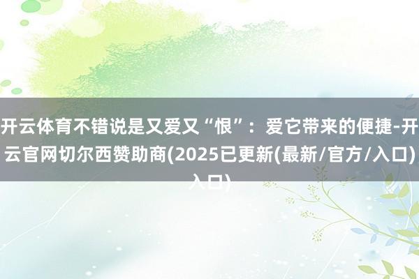 开云体育不错说是又爱又“恨”:爱它带来的便捷-开云官网切尔西赞助商(2025已更新(最新/官方/入口)