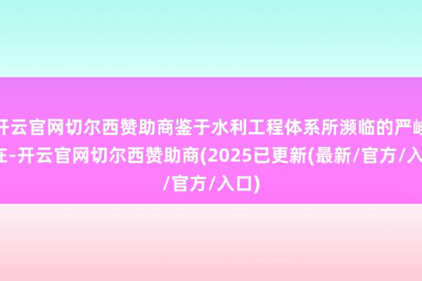 开云官网切尔西赞助商鉴于水利工程体系所濒临的严峻所在-开云官网切尔西赞助商(2025已更新(最新/官方/入口)