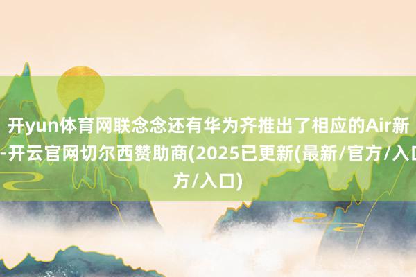 开yun体育网联念念还有华为齐推出了相应的Air新机-开云官网切尔西赞助商(2025已更新(最新/官方/入口)