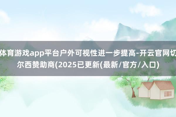 体育游戏app平台户外可视性进一步提高-开云官网切尔西赞助商(2025已更新(最新/官方/入口)