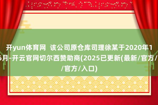 开yun体育网  该公司原仓库司理徐某于2020年1月至6月-开云官网切尔西赞助商(2025已更新(最新/官方/入口)