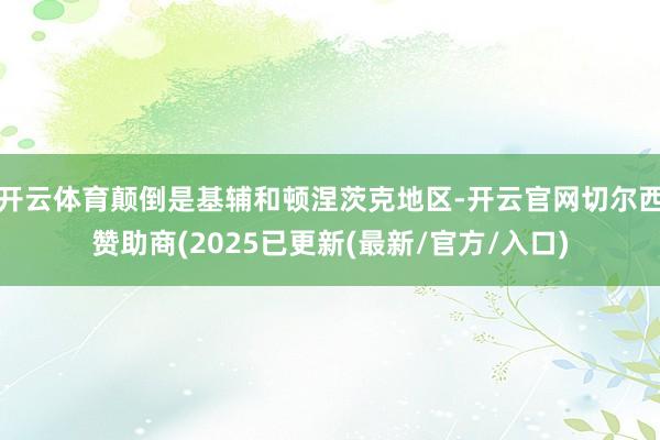 开云体育颠倒是基辅和顿涅茨克地区-开云官网切尔西赞助商(2025已更新(最新/官方/入口)