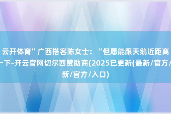 云开体育”　　广西搭客陈女士：“但愿能跟天鹅近距离投喂一下-开云官网切尔西赞助商(2025已更新(最新/官方/入口)