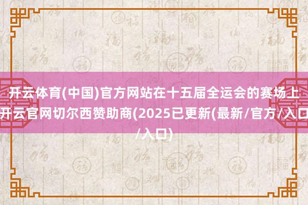 开云体育(中国)官方网站　　在十五届全运会的赛场上-开云官网切尔西赞助商(2025已更新(最新/官方/入口)