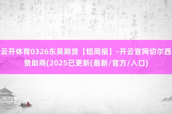 云开体育0326东吴期货【铝周报】-开云官网切尔西赞助商(2025已更新(最新/官方/入口)