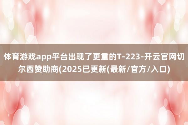 体育游戏app平台出现了更重的T-223-开云官网切尔西赞助商(2025已更新(最新/官方/入口)