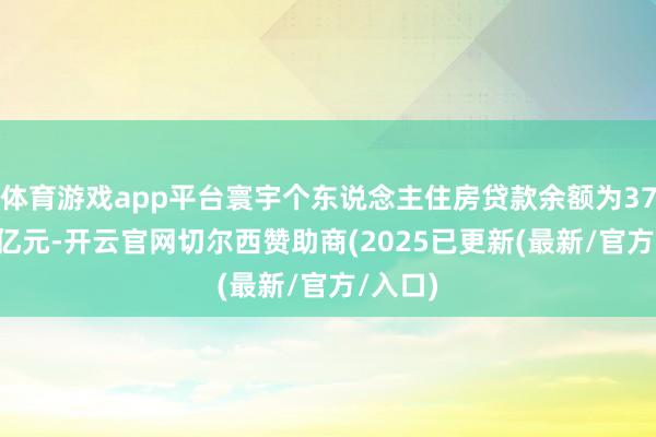 体育游戏app平台寰宇个东说念主住房贷款余额为37.79万亿元-开云官网切尔西赞助商(2025已更新(最新/官方/入口)