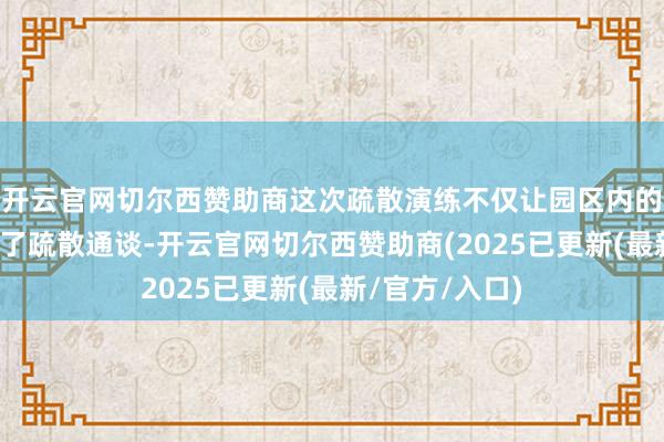 开云官网切尔西赞助商这次疏散演练不仅让园区内的东谈主员熟识了疏散通谈-开云官网切尔西赞助商(2025已更新(最新/官方/入口)