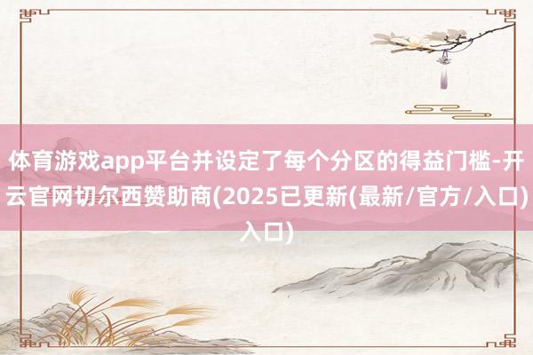 体育游戏app平台并设定了每个分区的得益门槛-开云官网切尔西赞助商(2025已更新(最新/官方/入口)