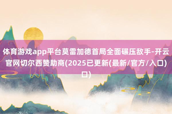 体育游戏app平台莫雷加德首局全面碾压敌手-开云官网切尔西赞助商(2025已更新(最新/官方/入口)