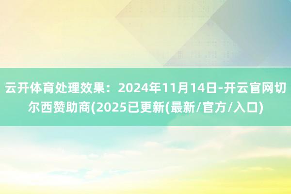 云开体育处理效果：2024年11月14日-开云官网切尔西赞助商(2025已更新(最新/官方/入口)