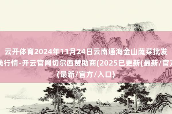 云开体育2024年11月24日云南通海金山蔬菜批发商场价钱行情-开云官网切尔西赞助商(2025已更新(最新/官方/入口)