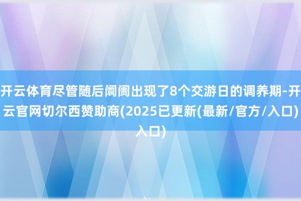 开云体育尽管随后阛阓出现了8个交游日的调养期-开云官网切尔西赞助商(2025已更新(最新/官方/入口)