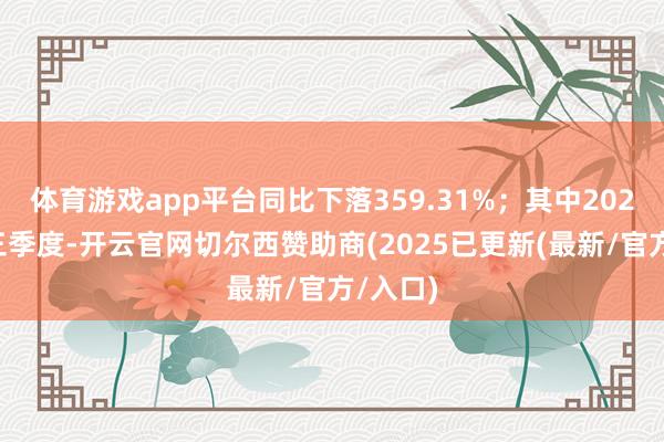 体育游戏app平台同比下落359.31%;其中2024年第三季度-开云官网切尔西赞助商(2025已更新(最新/官方/入口)