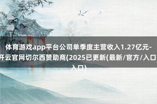 体育游戏app平台公司单季度主营收入1.27亿元-开云官网切尔西赞助商(2025已更新(最新/官方/入口)