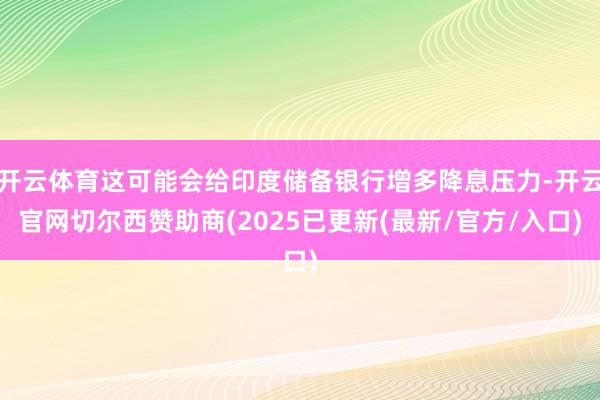 开云体育这可能会给印度储备银行增多降息压力-开云官网切尔西赞助商(2025已更新(最新/官方/入口)