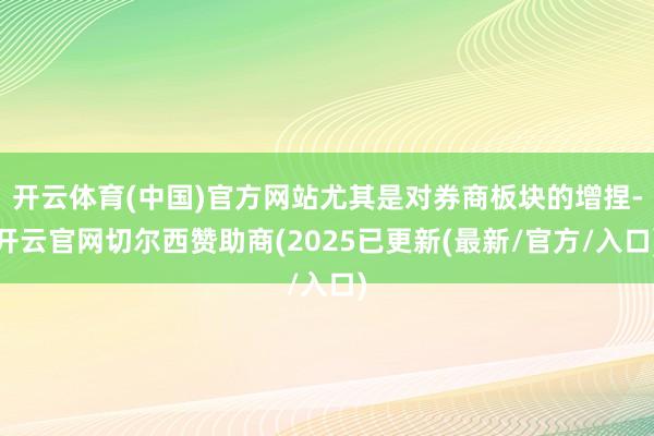 开云体育(中国)官方网站尤其是对券商板块的增捏-开云官网切尔西赞助商(2025已更新(最新/官方/入口)