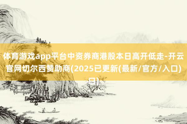 体育游戏app平台中资券商港股本日高开低走-开云官网切尔西赞助商(2025已更新(最新/官方/入口)