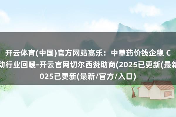 开云体育(中国)官方网站高乐：中草药价钱企稳 CRO立异药带动行业回暖-开云官网切尔西赞助商(2025已更新(最新/官方/入口)