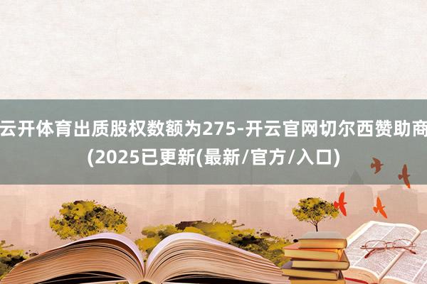 云开体育出质股权数额为275-开云官网切尔西赞助商(2025已更新(最新/官方/入口)