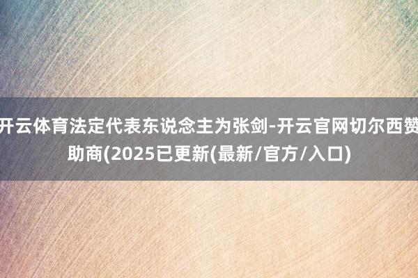 开云体育法定代表东说念主为张剑-开云官网切尔西赞助商(2025已更新(最新/官方/入口)