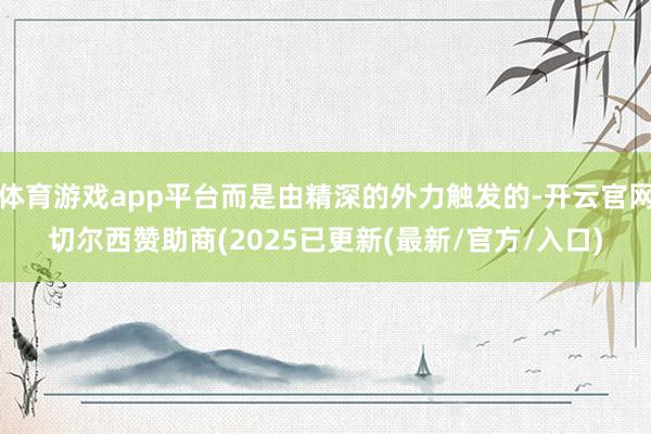 体育游戏app平台而是由精深的外力触发的-开云官网切尔西赞助商(2025已更新(最新/官方/入口)