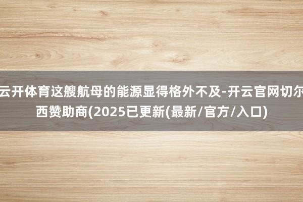 云开体育这艘航母的能源显得格外不及-开云官网切尔西赞助商(2025已更新(最新/官方/入口)