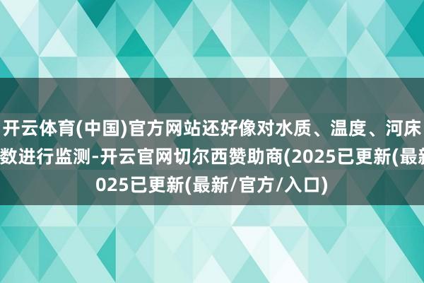 开云体育(中国)官方网站还好像对水质、温度、河床变化等多项参数进行监测-开云官网切尔西赞助商(2025已更新(最新/官方/入口)
