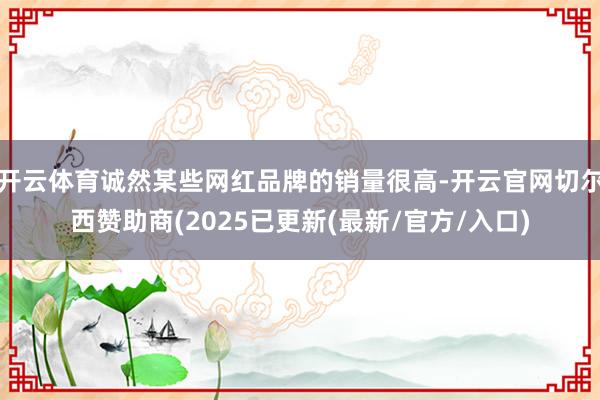 开云体育诚然某些网红品牌的销量很高-开云官网切尔西赞助商(2025已更新(最新/官方/入口)