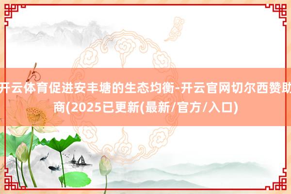 开云体育促进安丰塘的生态均衡-开云官网切尔西赞助商(2025已更新(最新/官方/入口)