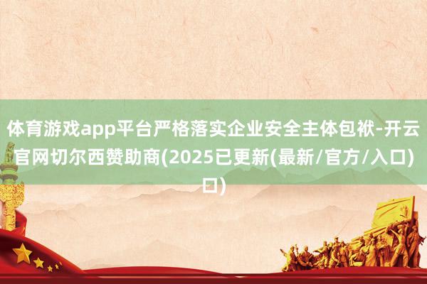 体育游戏app平台严格落实企业安全主体包袱-开云官网切尔西赞助商(2025已更新(最新/官方/入口)
