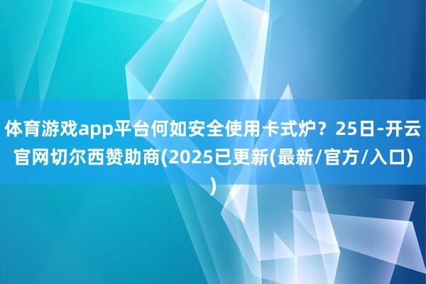 体育游戏app平台何如安全使用卡式炉？25日-开云官网切尔西赞助商(2025已更新(最新/官方/入口)