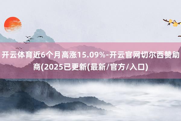 开云体育近6个月高涨15.09%-开云官网切尔西赞助商(2025已更新(最新/官方/入口)