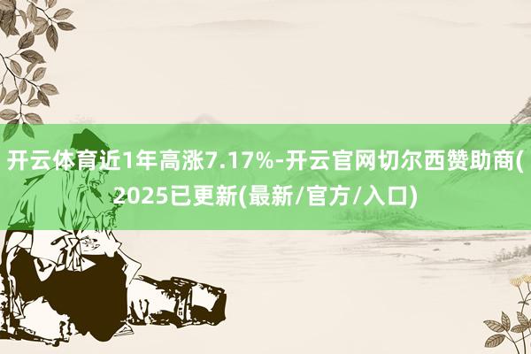 开云体育近1年高涨7.17%-开云官网切尔西赞助商(2025已更新(最新/官方/入口)