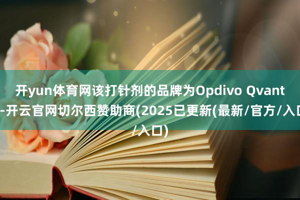 开yun体育网该打针剂的品牌为Opdivo Qvantig-开云官网切尔西赞助商(2025已更新(最新/官方/入口)