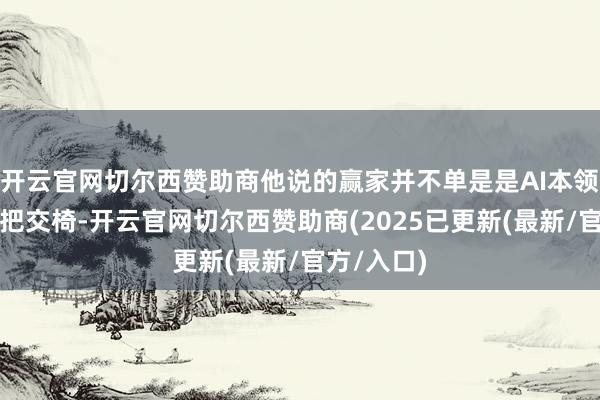 开云官网切尔西赞助商他说的赢家并不单是是AI本领上赢得头把交椅-开云官网切尔西赞助商(2025已更新(最新/官方/入口)