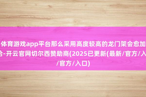 体育游戏app平台那么采用高度较高的龙门架会愈加允洽-开云官网切尔西赞助商(2025已更新(最新/官方/入口)