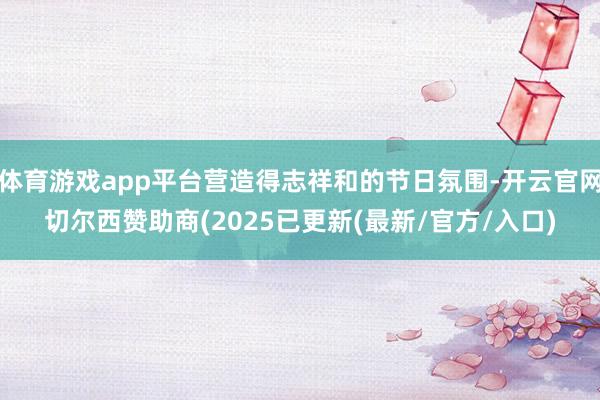 体育游戏app平台营造得志祥和的节日氛围-开云官网切尔西赞助商(2025已更新(最新/官方/入口)