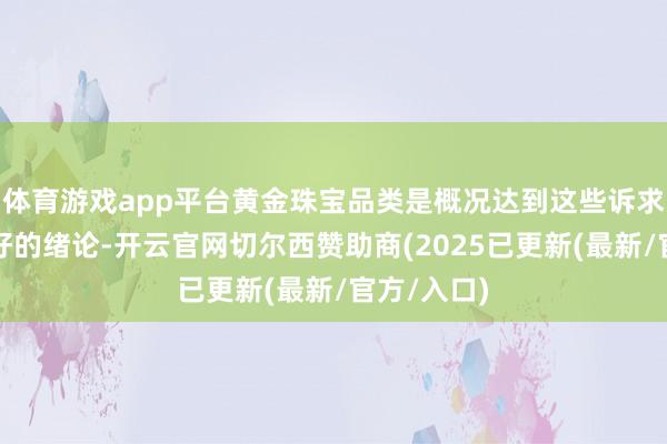 体育游戏app平台黄金珠宝品类是概况达到这些诉求的一个很好的绪论-开云官网切尔西赞助商(2025已更新(最新/官方/入口)