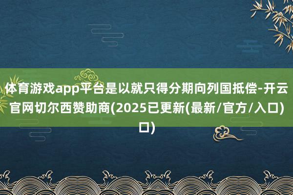 体育游戏app平台是以就只得分期向列国抵偿-开云官网切尔西赞助商(2025已更新(最新/官方/入口)