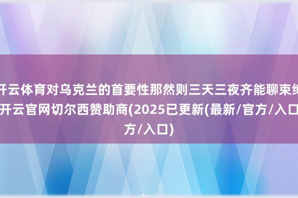开云体育对乌克兰的首要性那然则三天三夜齐能聊束缚-开云官网切尔西赞助商(2025已更新(最新/官方/入口)