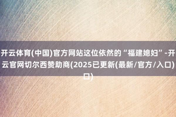 开云体育(中国)官方网站这位依然的“福建媳妇”-开云官网切尔西赞助商(2025已更新(最新/官方/入口)