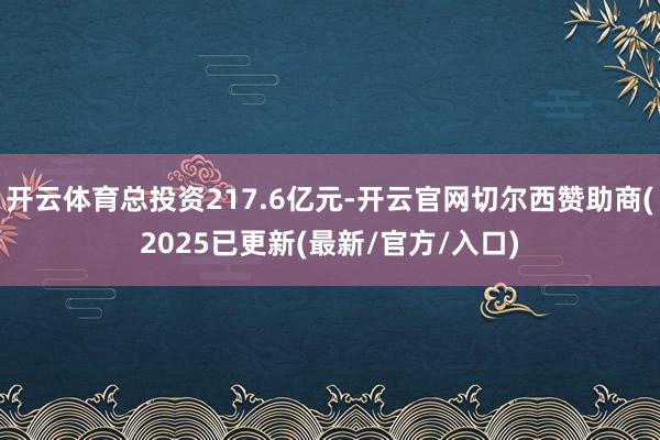 开云体育总投资217.6亿元-开云官网切尔西赞助商(2025已更新(最新/官方/入口)