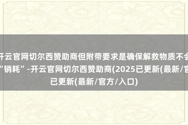 开云官网切尔西赞助商但附带要求是确保解救物质不会被叙利亚“销耗”-开云官网切尔西赞助商(2025已更新(最新/官方/入口)