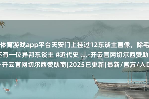 体育游戏app平台天安门上挂过12东谈主画像，除毛主席外还有谁？为何还有一位异邦东谈主 #近代史 ...-开云官网切尔西赞助商(2025已更新(最新/官方/入口)